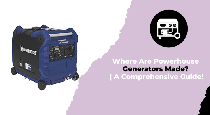 Where Are Powerhouse Generators Made A Comprehensive Guide!